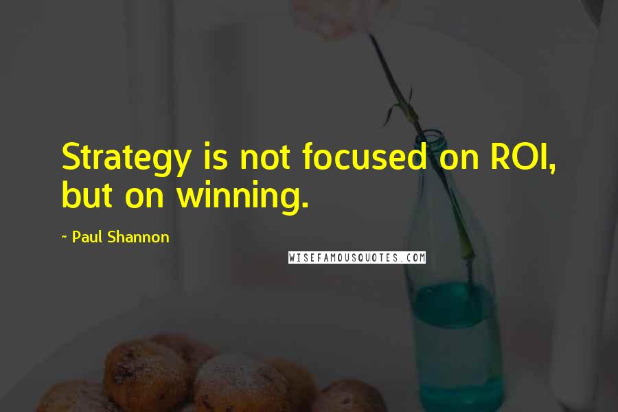 Paul Shannon Quotes: Strategy is not focused on ROI, but on winning.