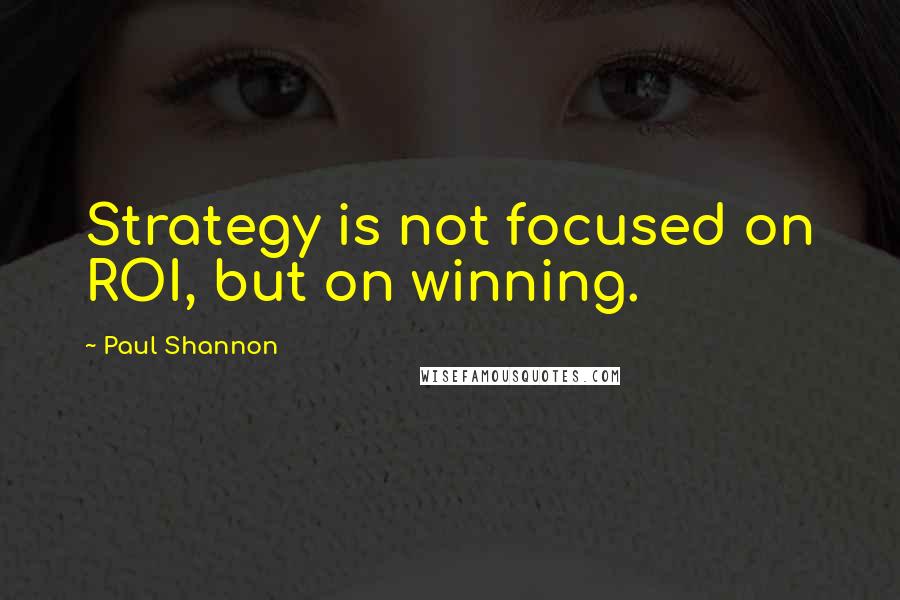 Paul Shannon Quotes: Strategy is not focused on ROI, but on winning.