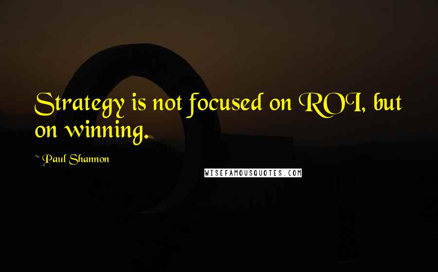 Paul Shannon Quotes: Strategy is not focused on ROI, but on winning.