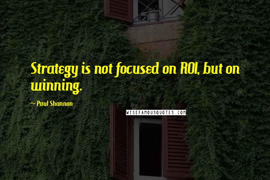 Paul Shannon Quotes: Strategy is not focused on ROI, but on winning.