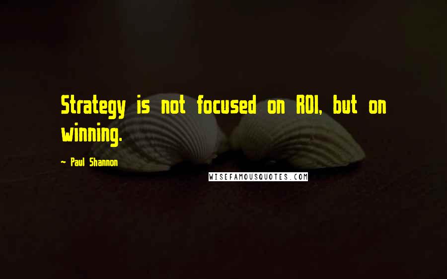 Paul Shannon Quotes: Strategy is not focused on ROI, but on winning.