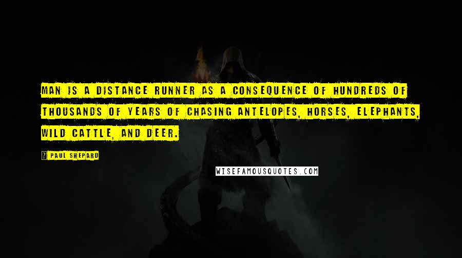 Paul Shepard Quotes: Man is a distance runner as a consequence of hundreds of thousands of years of chasing antelopes, horses, elephants, wild cattle, and deer.