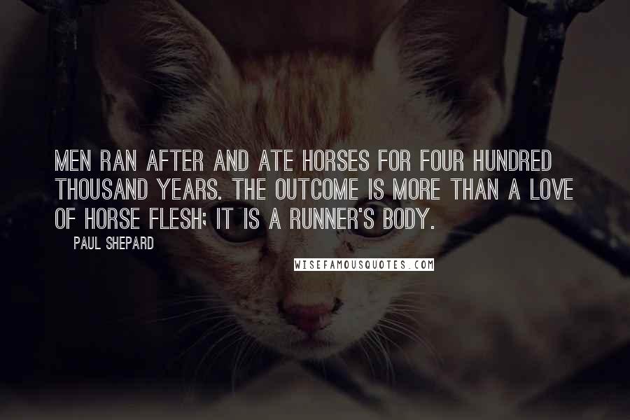 Paul Shepard Quotes: Men ran after and ate horses for four hundred thousand years. The outcome is more than a love of horse flesh; it is a runner's body.