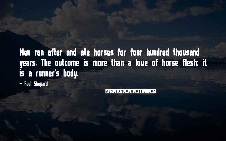 Paul Shepard Quotes: Men ran after and ate horses for four hundred thousand years. The outcome is more than a love of horse flesh; it is a runner's body.