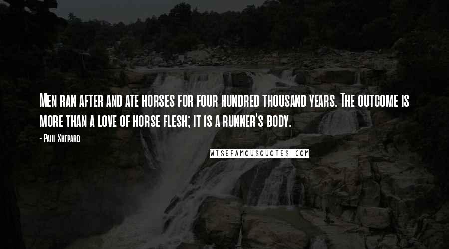 Paul Shepard Quotes: Men ran after and ate horses for four hundred thousand years. The outcome is more than a love of horse flesh; it is a runner's body.