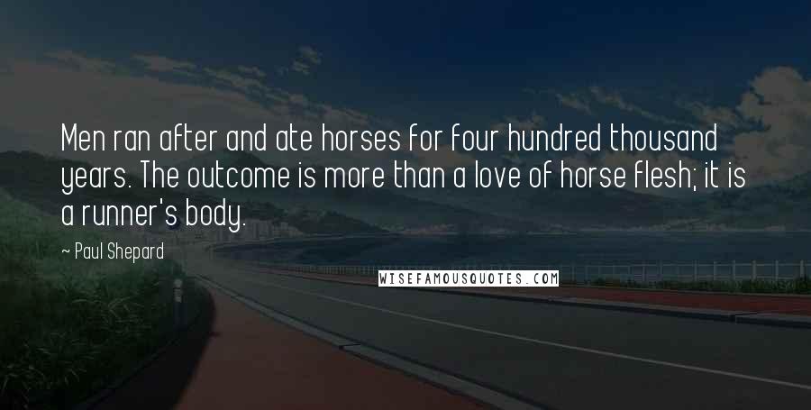 Paul Shepard Quotes: Men ran after and ate horses for four hundred thousand years. The outcome is more than a love of horse flesh; it is a runner's body.