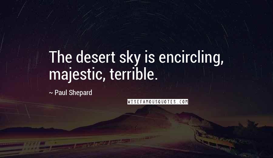 Paul Shepard Quotes: The desert sky is encircling, majestic, terrible.