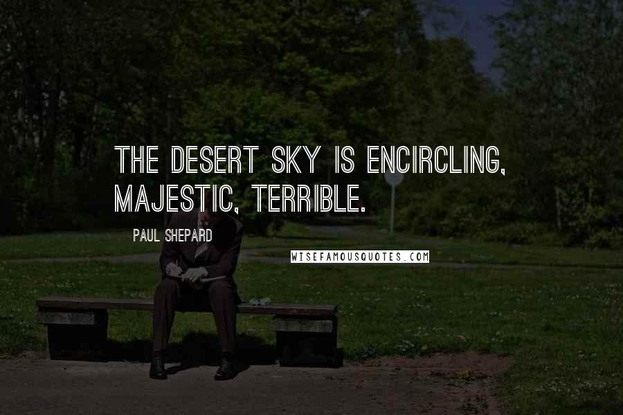 Paul Shepard Quotes: The desert sky is encircling, majestic, terrible.
