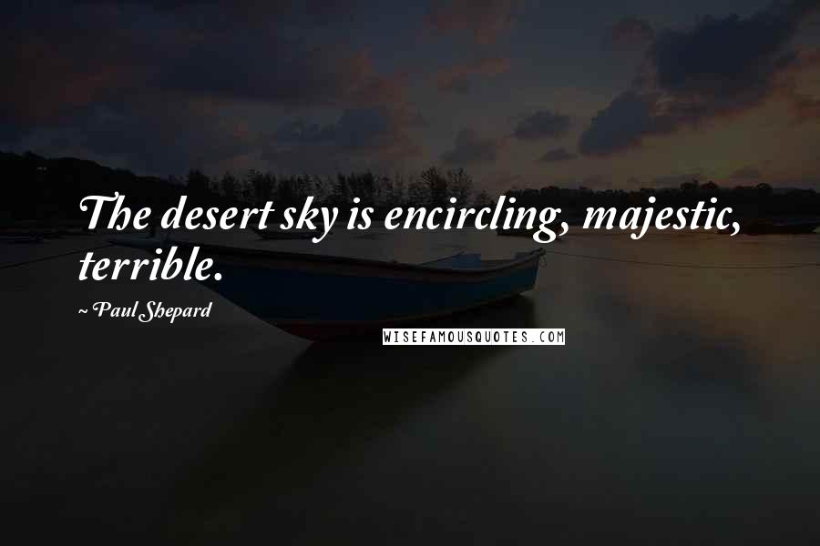 Paul Shepard Quotes: The desert sky is encircling, majestic, terrible.