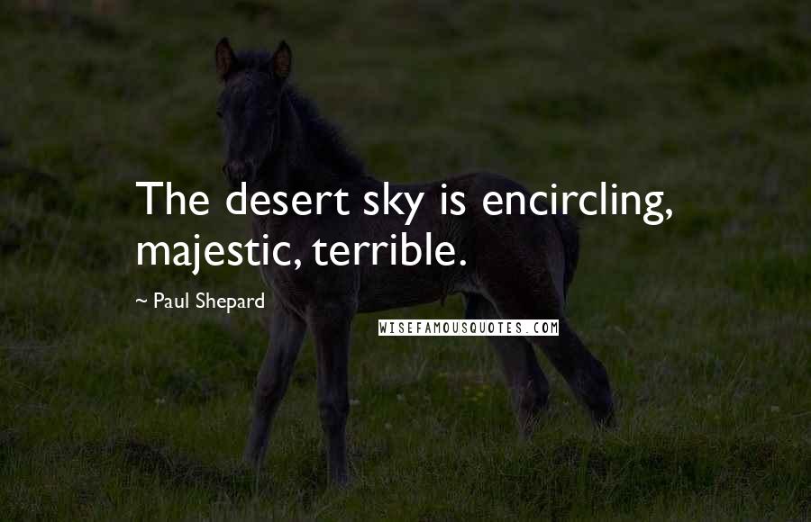 Paul Shepard Quotes: The desert sky is encircling, majestic, terrible.