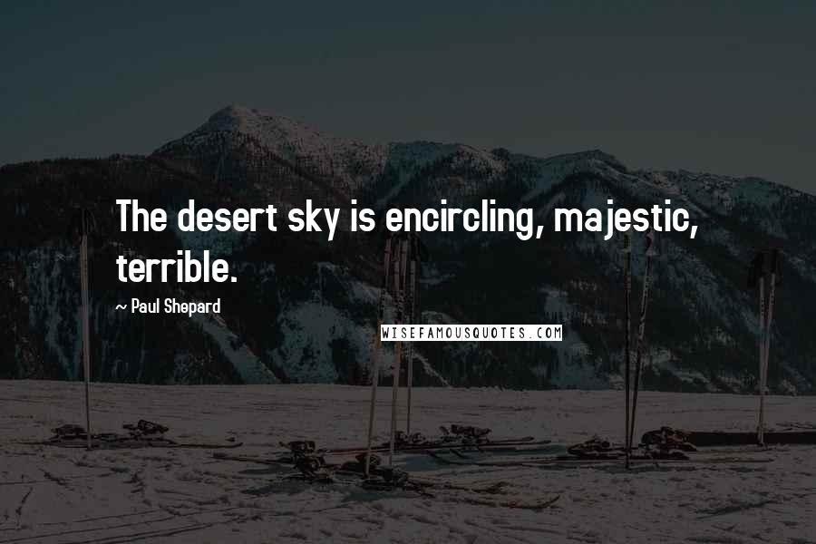 Paul Shepard Quotes: The desert sky is encircling, majestic, terrible.