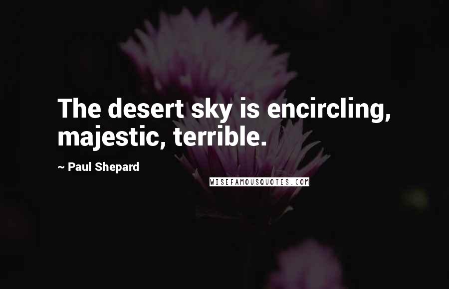 Paul Shepard Quotes: The desert sky is encircling, majestic, terrible.