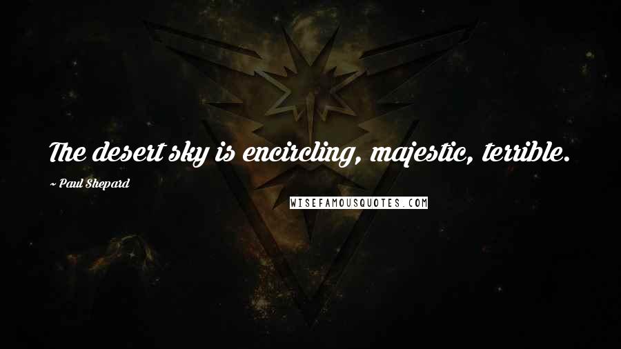 Paul Shepard Quotes: The desert sky is encircling, majestic, terrible.