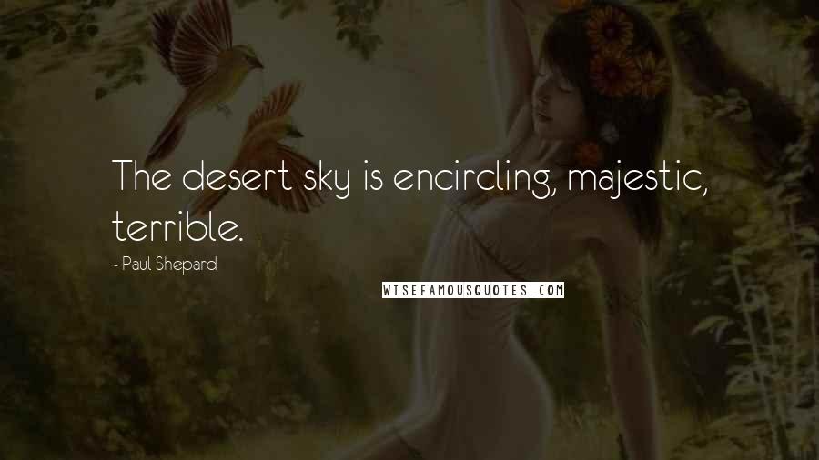 Paul Shepard Quotes: The desert sky is encircling, majestic, terrible.