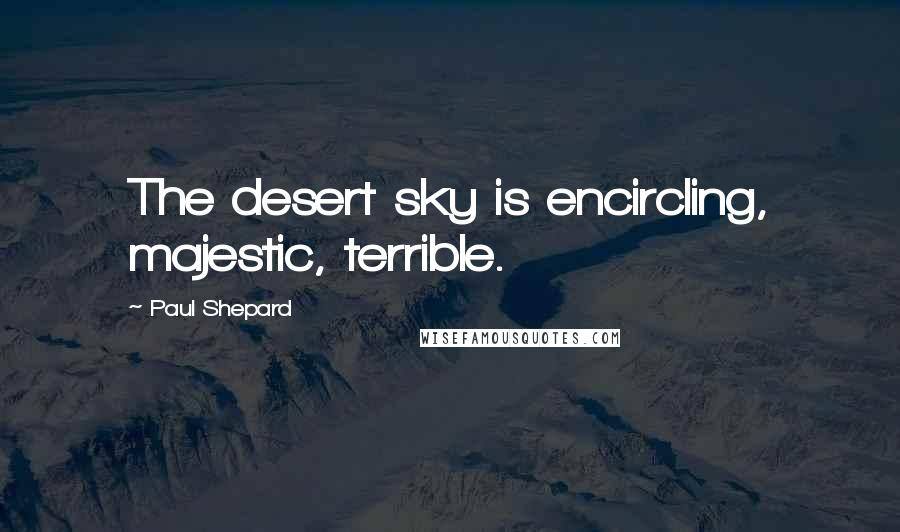 Paul Shepard Quotes: The desert sky is encircling, majestic, terrible.