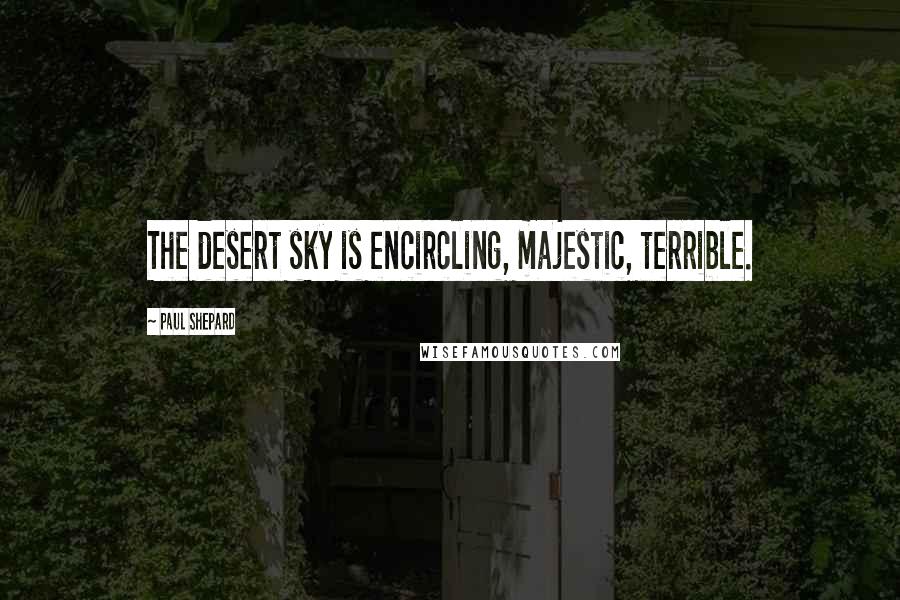 Paul Shepard Quotes: The desert sky is encircling, majestic, terrible.