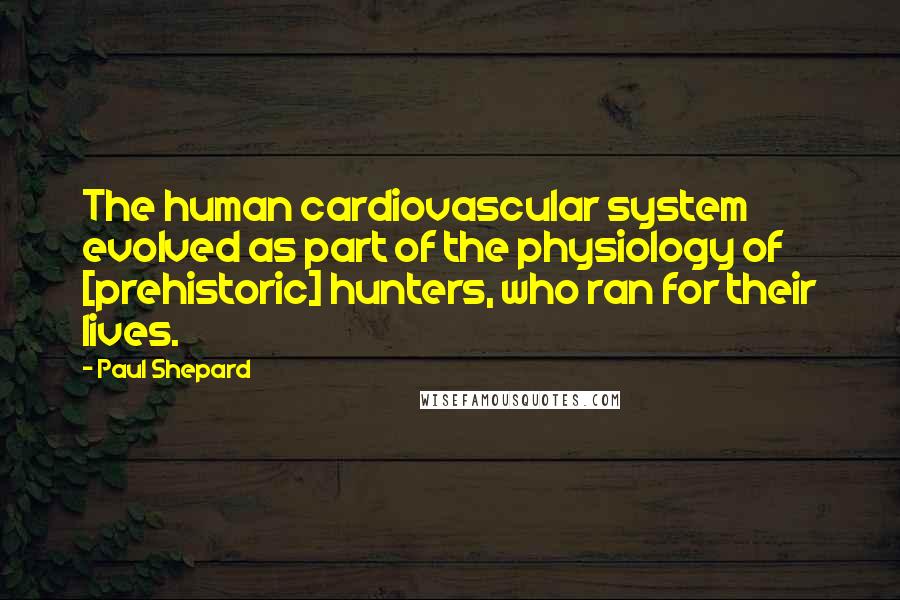 Paul Shepard Quotes: The human cardiovascular system evolved as part of the physiology of [prehistoric] hunters, who ran for their lives.