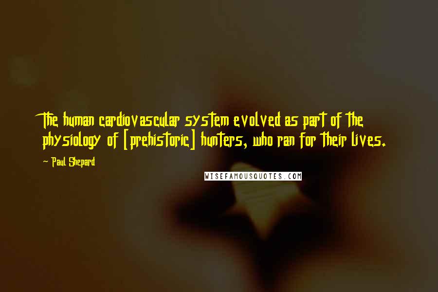Paul Shepard Quotes: The human cardiovascular system evolved as part of the physiology of [prehistoric] hunters, who ran for their lives.