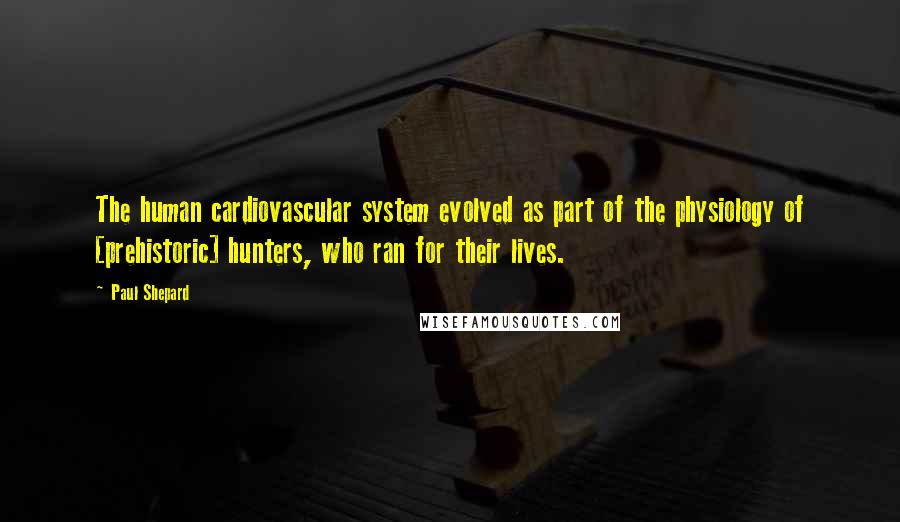 Paul Shepard Quotes: The human cardiovascular system evolved as part of the physiology of [prehistoric] hunters, who ran for their lives.