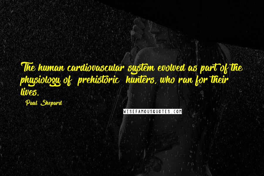 Paul Shepard Quotes: The human cardiovascular system evolved as part of the physiology of [prehistoric] hunters, who ran for their lives.