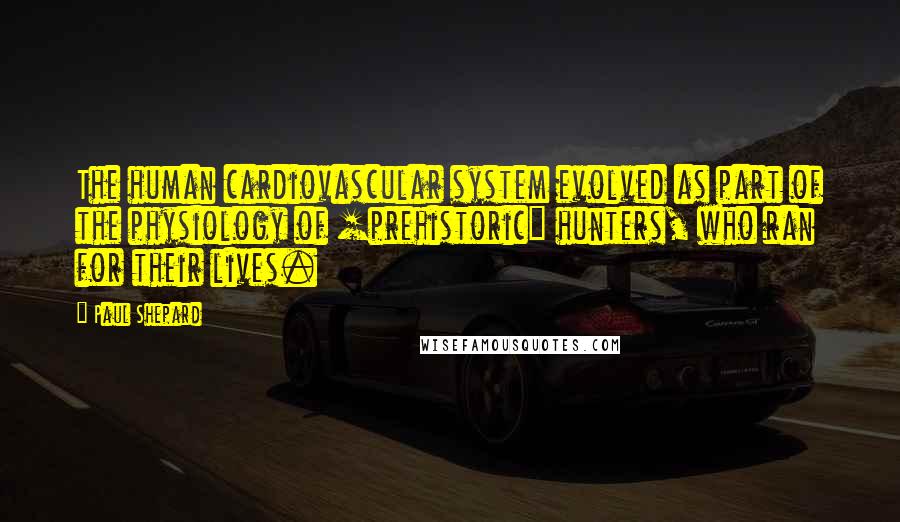 Paul Shepard Quotes: The human cardiovascular system evolved as part of the physiology of [prehistoric] hunters, who ran for their lives.