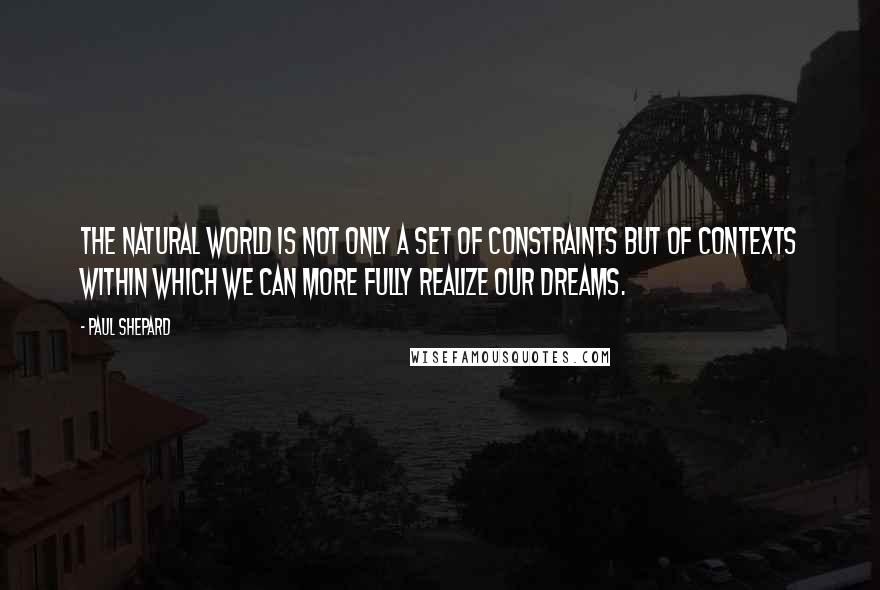 Paul Shepard Quotes: The natural world is not only a set of constraints but of contexts within which we can more fully realize our dreams.