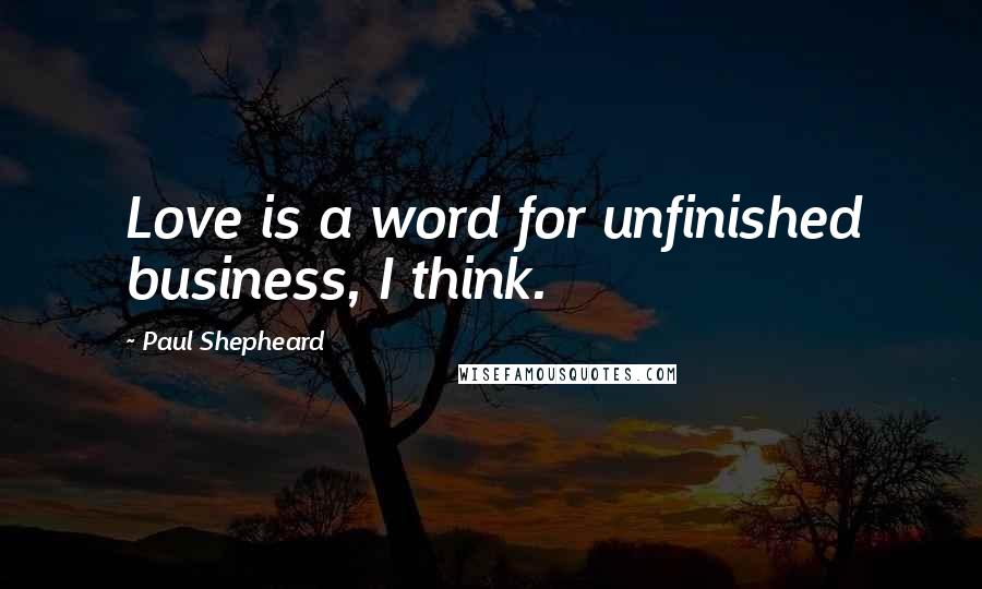 Paul Shepheard Quotes: Love is a word for unfinished business, I think.