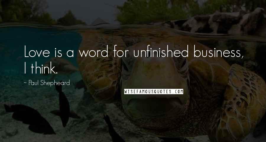Paul Shepheard Quotes: Love is a word for unfinished business, I think.