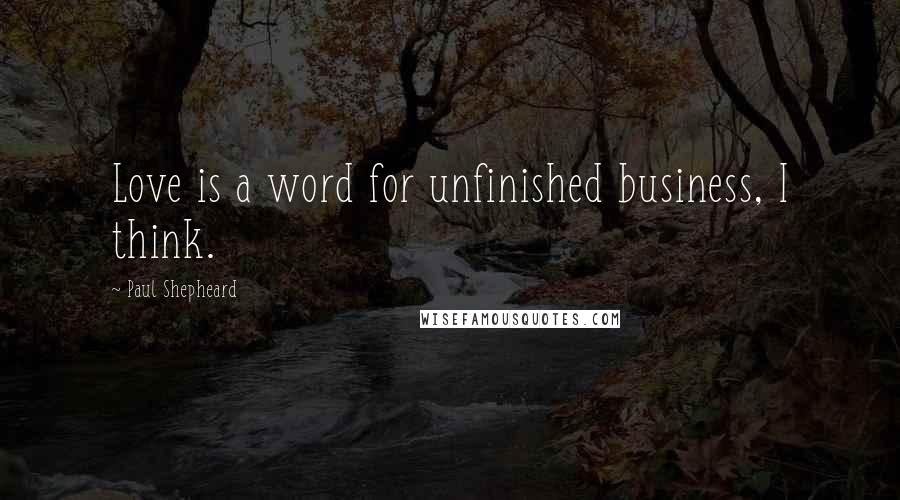 Paul Shepheard Quotes: Love is a word for unfinished business, I think.