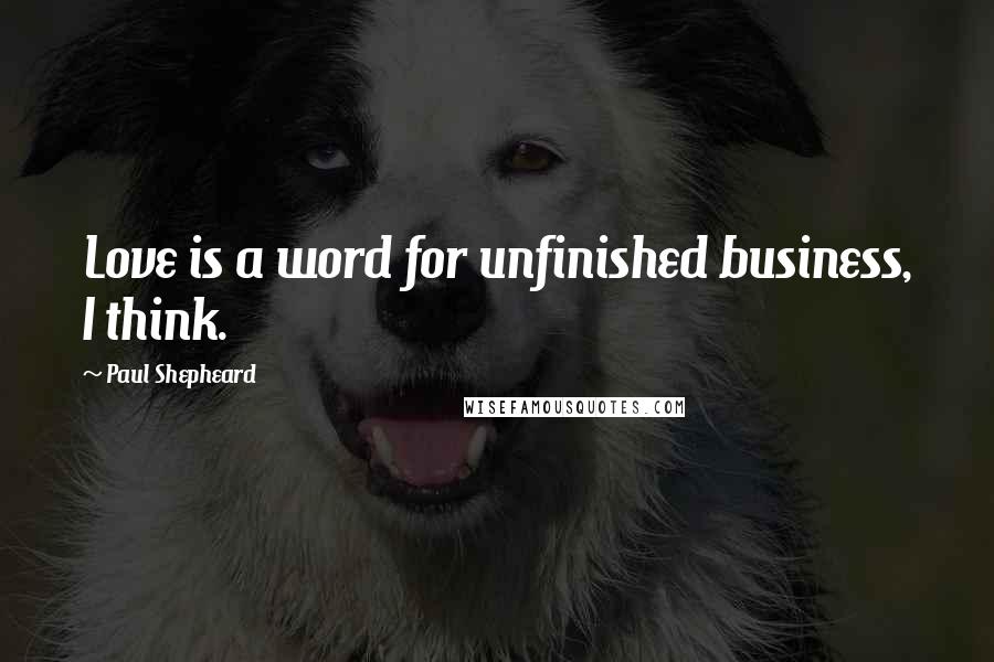 Paul Shepheard Quotes: Love is a word for unfinished business, I think.