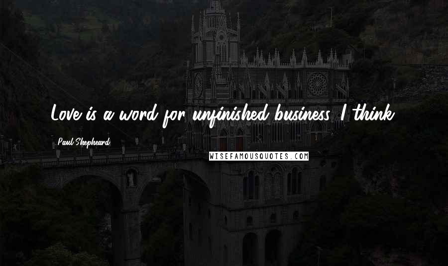 Paul Shepheard Quotes: Love is a word for unfinished business, I think.