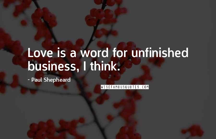 Paul Shepheard Quotes: Love is a word for unfinished business, I think.