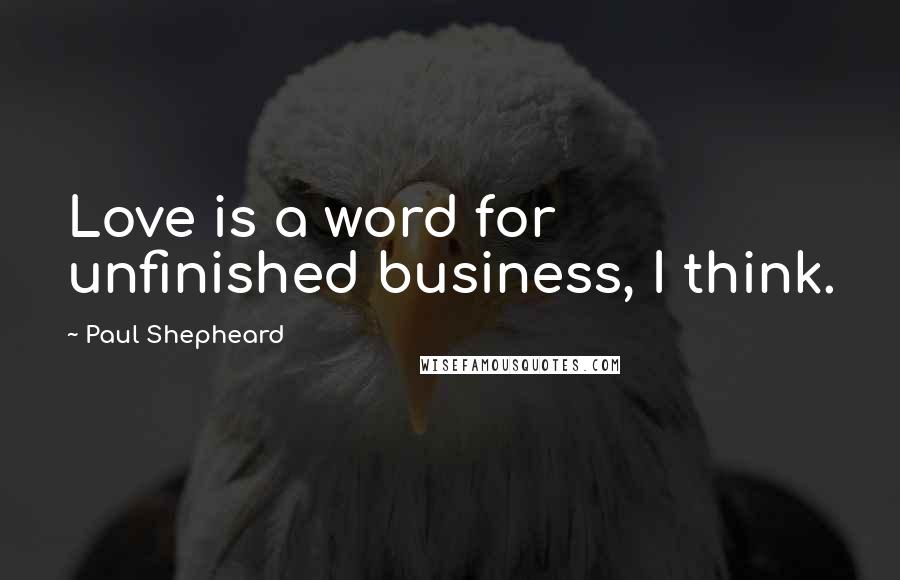 Paul Shepheard Quotes: Love is a word for unfinished business, I think.