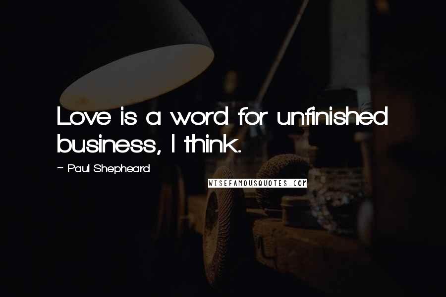 Paul Shepheard Quotes: Love is a word for unfinished business, I think.