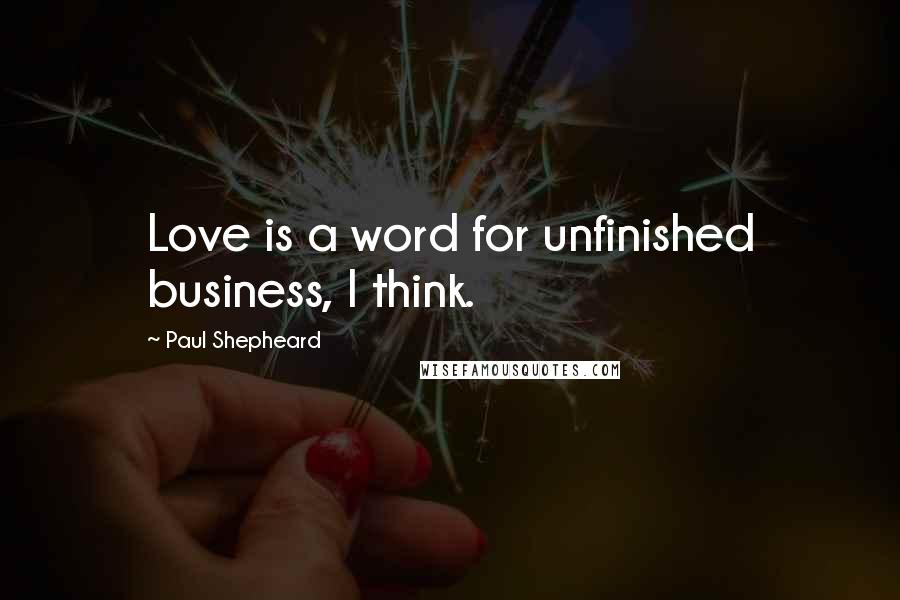 Paul Shepheard Quotes: Love is a word for unfinished business, I think.