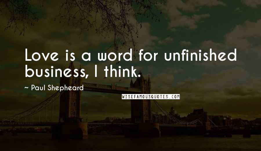 Paul Shepheard Quotes: Love is a word for unfinished business, I think.