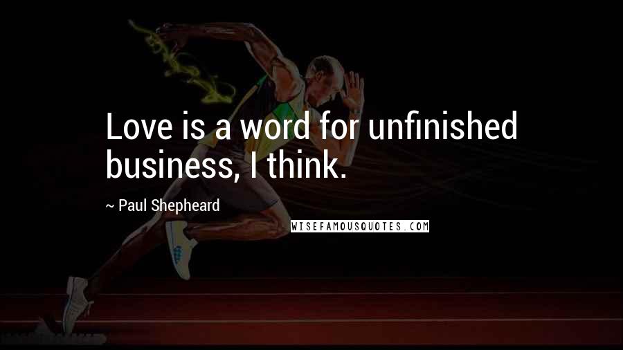 Paul Shepheard Quotes: Love is a word for unfinished business, I think.