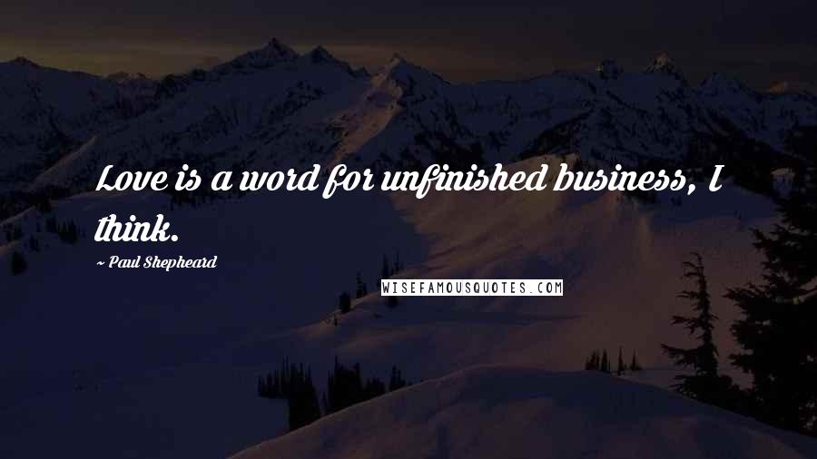 Paul Shepheard Quotes: Love is a word for unfinished business, I think.
