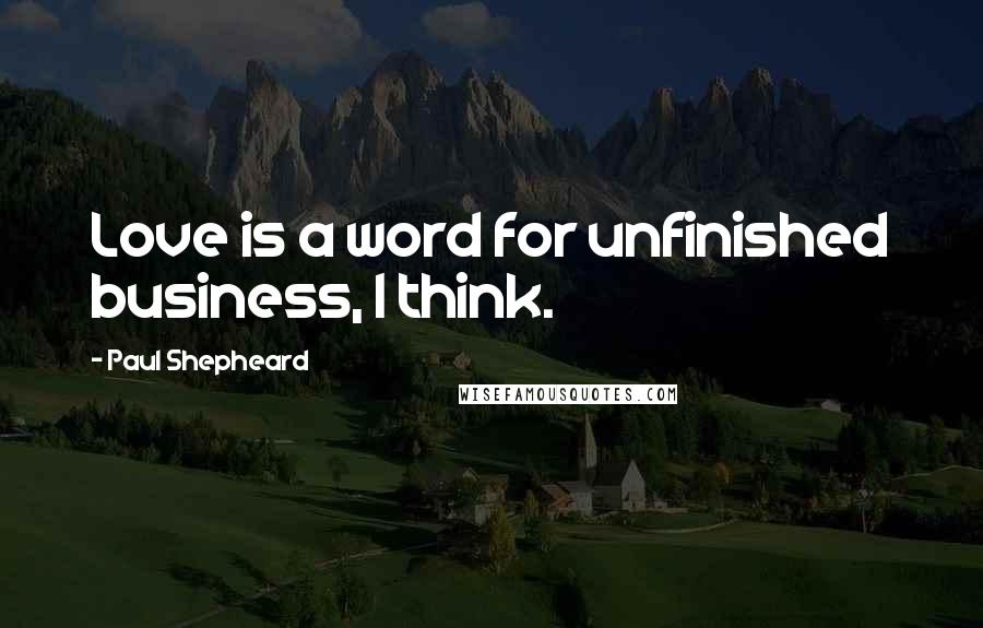 Paul Shepheard Quotes: Love is a word for unfinished business, I think.