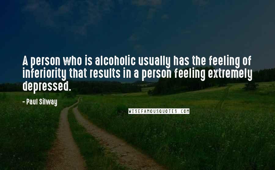 Paul Silway Quotes: A person who is alcoholic usually has the feeling of inferiority that results in a person feeling extremely depressed.