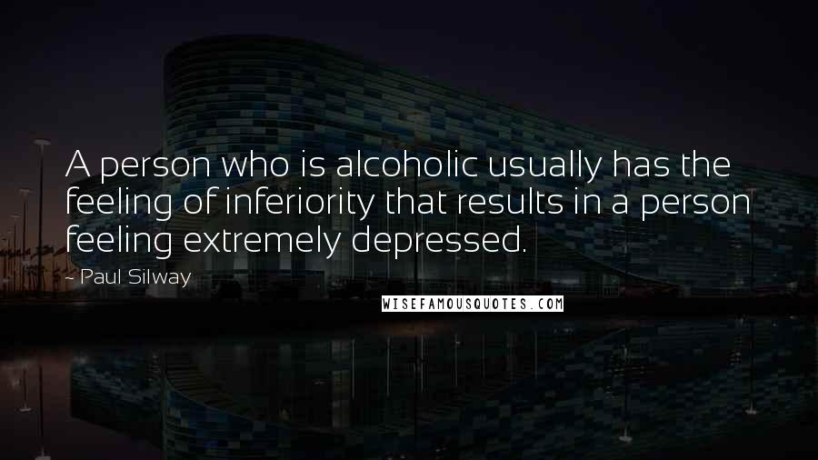 Paul Silway Quotes: A person who is alcoholic usually has the feeling of inferiority that results in a person feeling extremely depressed.