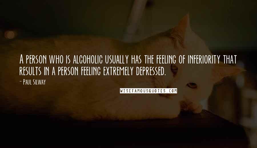 Paul Silway Quotes: A person who is alcoholic usually has the feeling of inferiority that results in a person feeling extremely depressed.