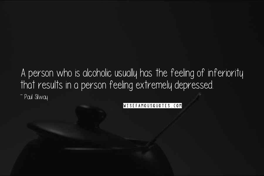 Paul Silway Quotes: A person who is alcoholic usually has the feeling of inferiority that results in a person feeling extremely depressed.