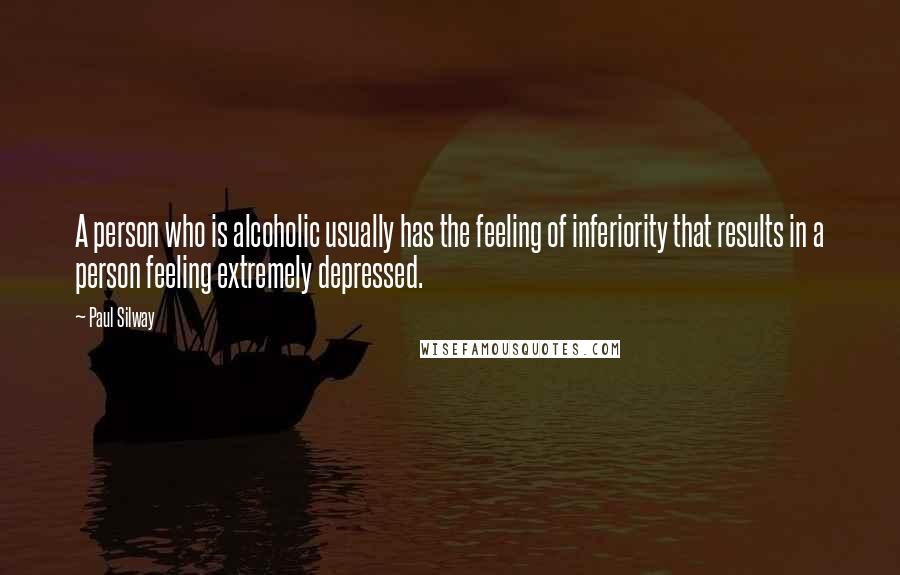 Paul Silway Quotes: A person who is alcoholic usually has the feeling of inferiority that results in a person feeling extremely depressed.