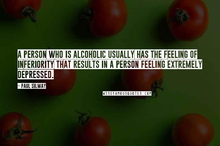 Paul Silway Quotes: A person who is alcoholic usually has the feeling of inferiority that results in a person feeling extremely depressed.