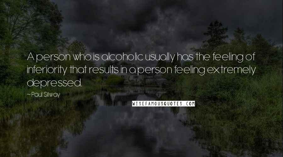 Paul Silway Quotes: A person who is alcoholic usually has the feeling of inferiority that results in a person feeling extremely depressed.