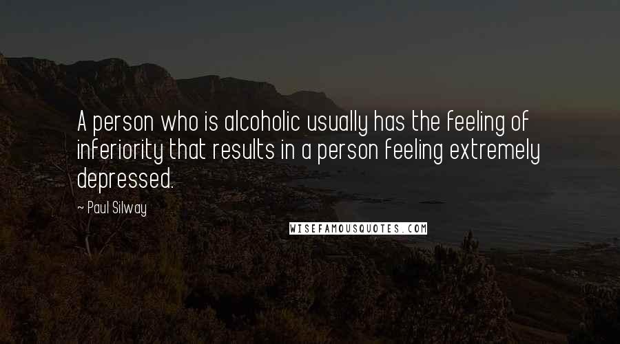 Paul Silway Quotes: A person who is alcoholic usually has the feeling of inferiority that results in a person feeling extremely depressed.