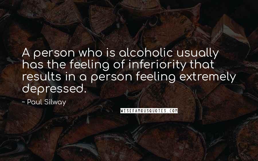 Paul Silway Quotes: A person who is alcoholic usually has the feeling of inferiority that results in a person feeling extremely depressed.