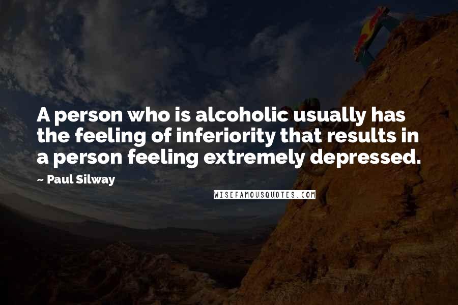 Paul Silway Quotes: A person who is alcoholic usually has the feeling of inferiority that results in a person feeling extremely depressed.