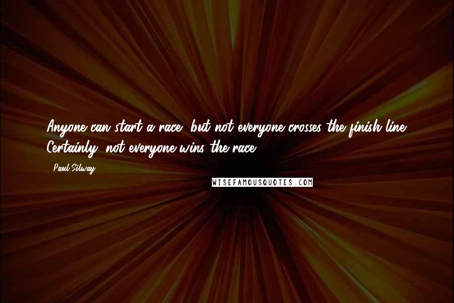 Paul Silway Quotes: Anyone can start a race, but not everyone crosses the finish line. Certainly, not everyone wins the race.